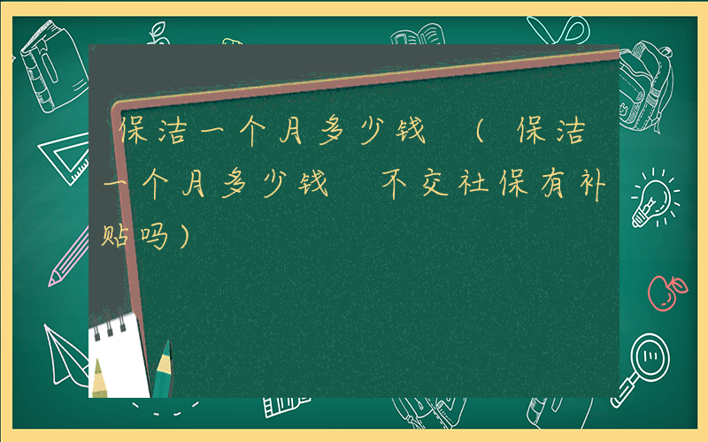 保洁一个月多少钱 (保洁一个月多少钱 不交社保有补贴吗)